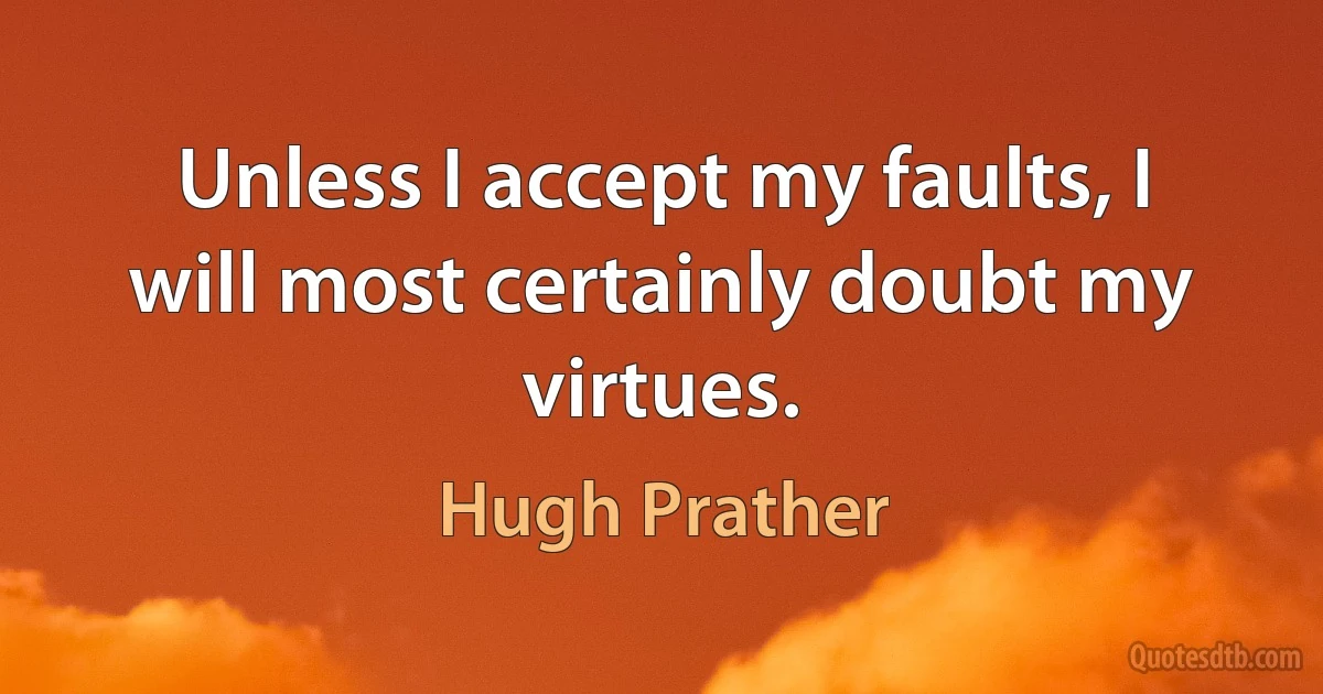 Unless I accept my faults, I will most certainly doubt my virtues. (Hugh Prather)