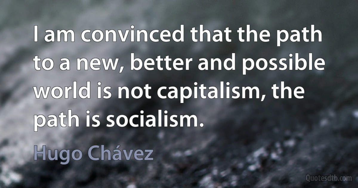 I am convinced that the path to a new, better and possible world is not capitalism, the path is socialism. (Hugo Chávez)