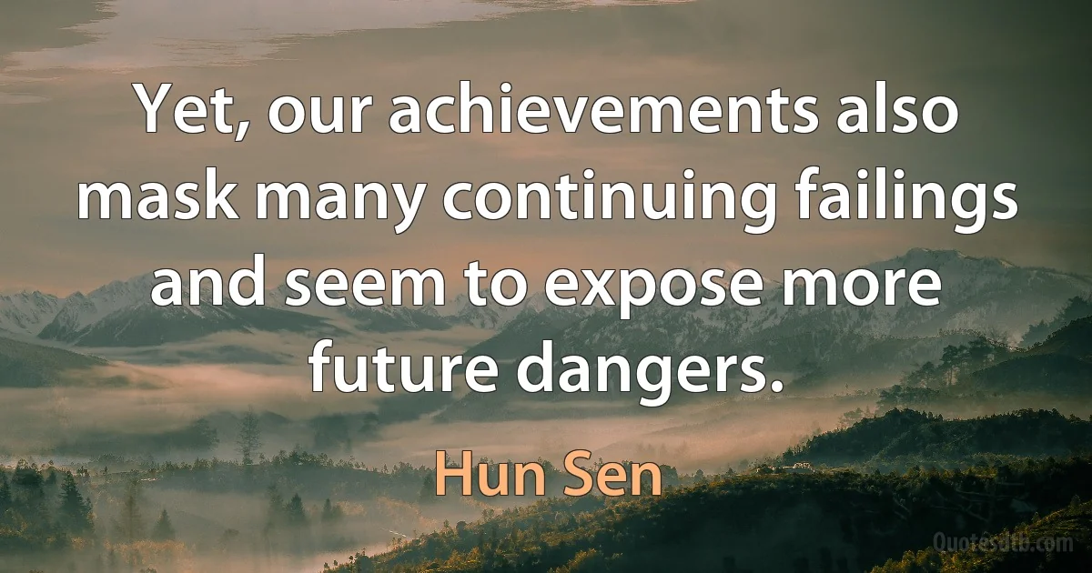 Yet, our achievements also mask many continuing failings and seem to expose more future dangers. (Hun Sen)