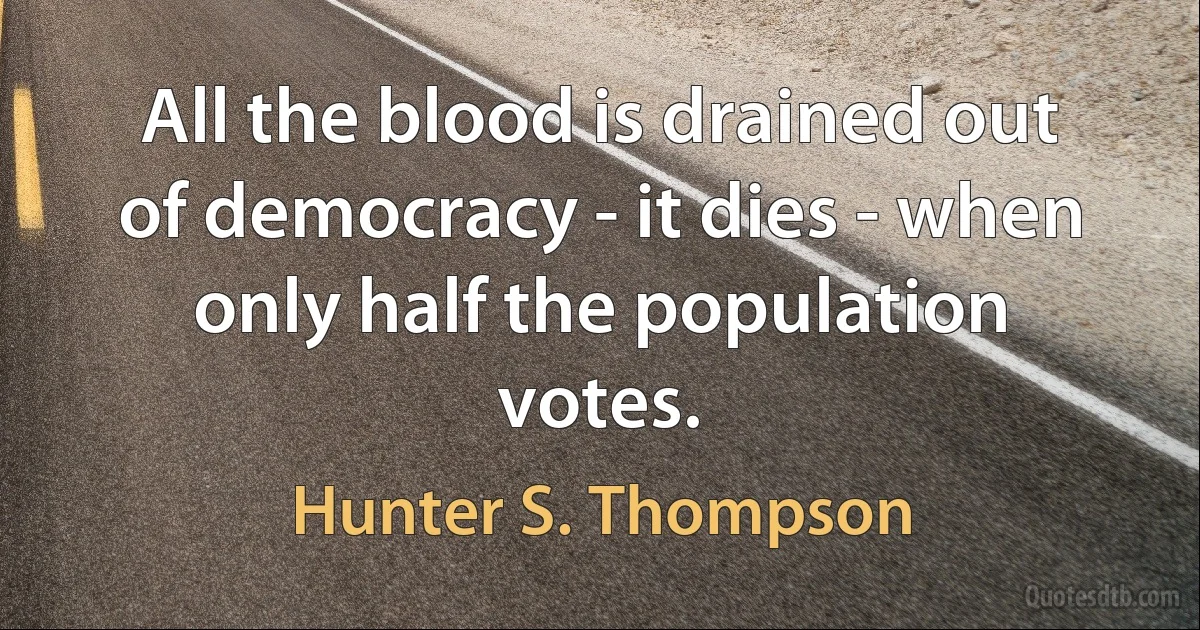 All the blood is drained out of democracy - it dies - when only half the population votes. (Hunter S. Thompson)