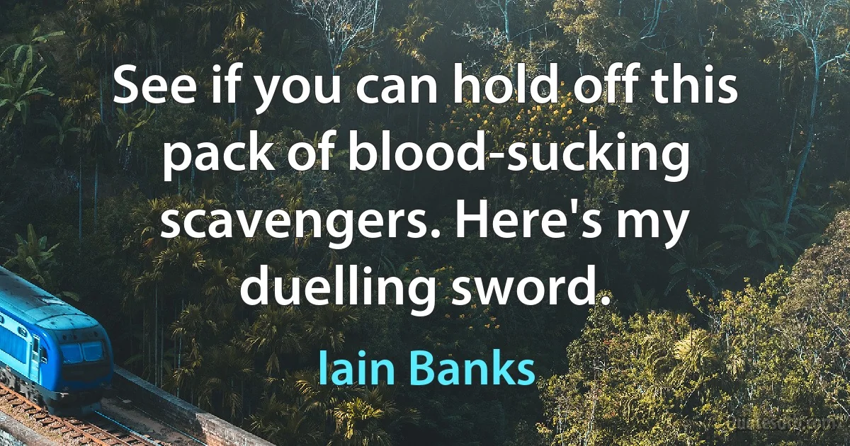 See if you can hold off this pack of blood-sucking scavengers. Here's my duelling sword. (Iain Banks)