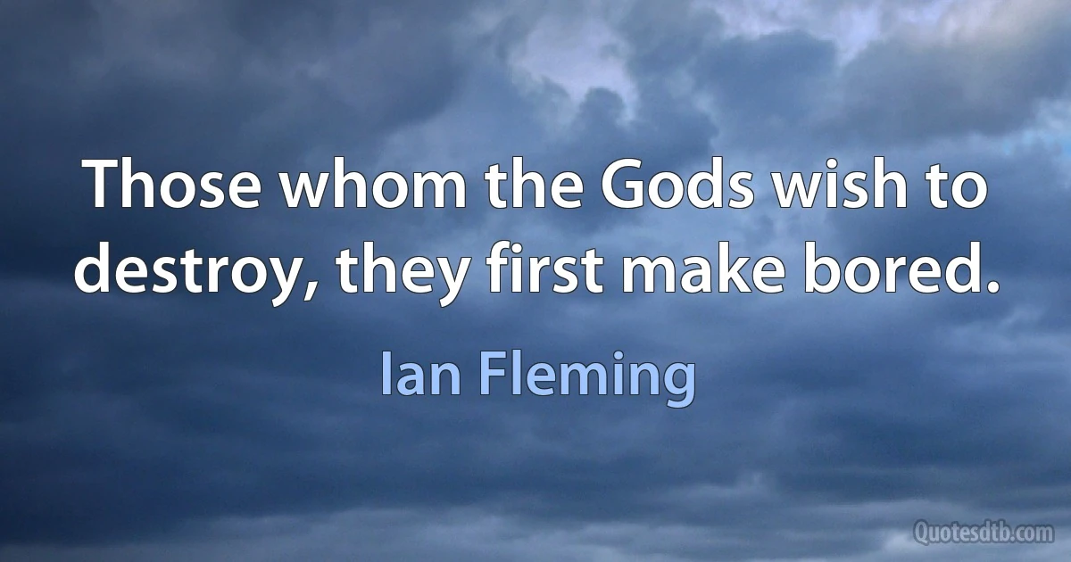 Those whom the Gods wish to destroy, they first make bored. (Ian Fleming)