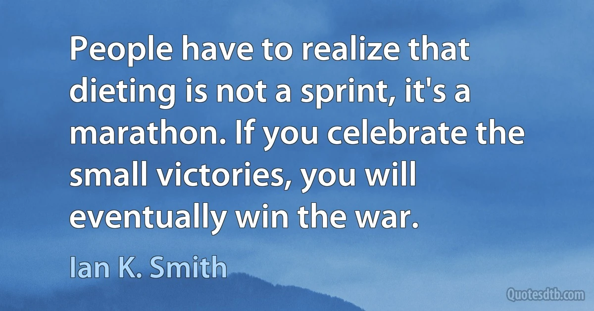 People have to realize that dieting is not a sprint, it's a marathon. If you celebrate the small victories, you will eventually win the war. (Ian K. Smith)