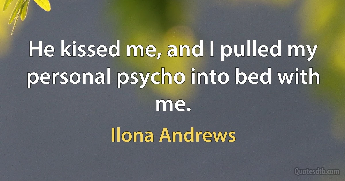 He kissed me, and I pulled my personal psycho into bed with me. (Ilona Andrews)