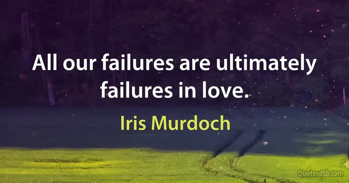 All our failures are ultimately failures in love. (Iris Murdoch)