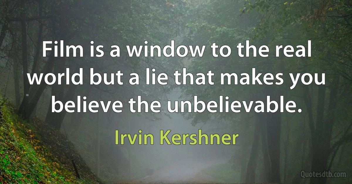 Film is a window to the real world but a lie that makes you believe the unbelievable. (Irvin Kershner)