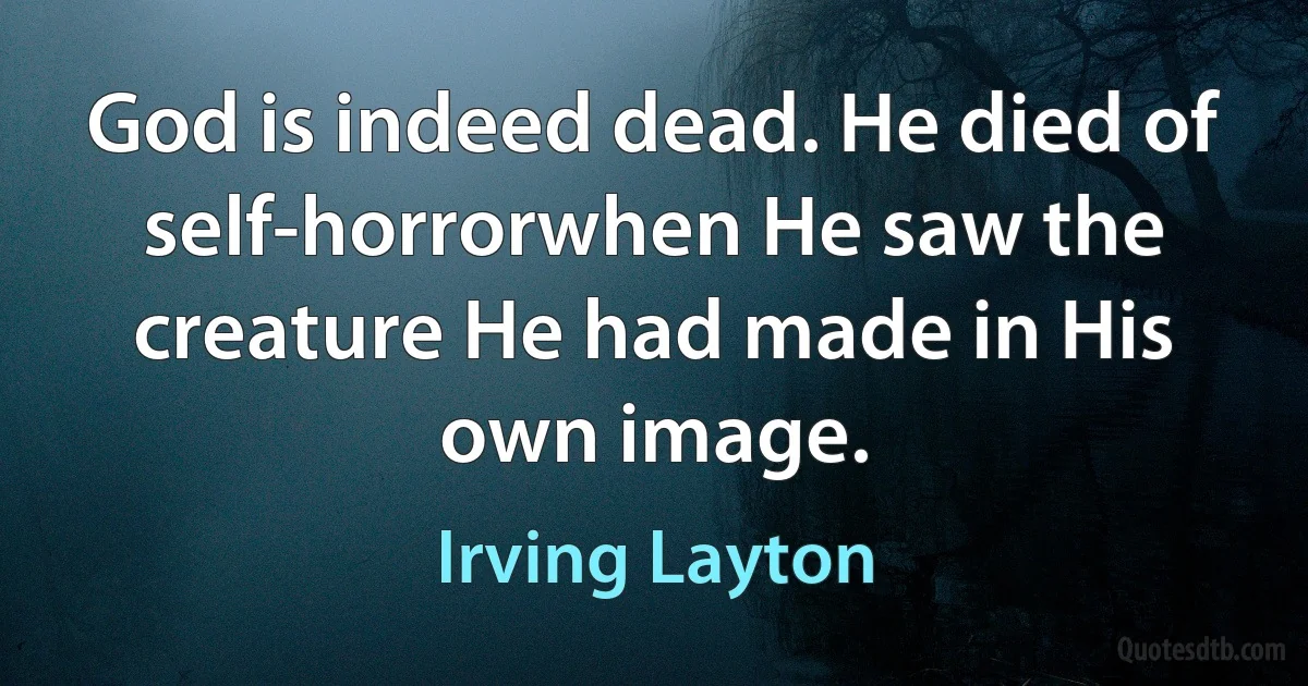 God is indeed dead. He died of self-horrorwhen He saw the creature He had made in His own image. (Irving Layton)