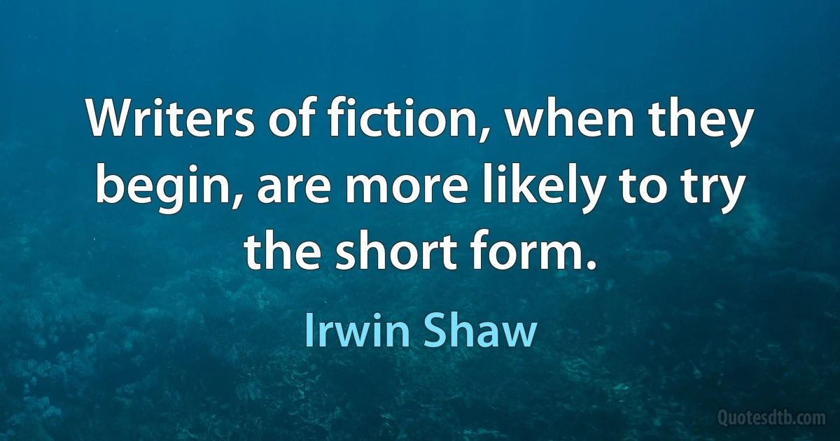 Writers of fiction, when they begin, are more likely to try the short form. (Irwin Shaw)