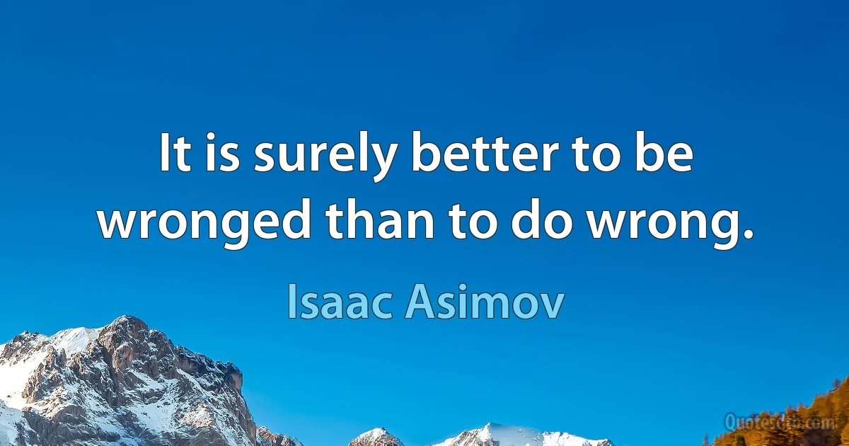 It is surely better to be wronged than to do wrong. (Isaac Asimov)