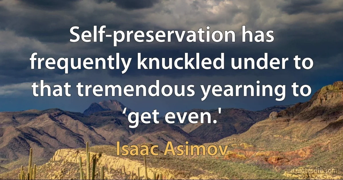 Self-preservation has frequently knuckled under to that tremendous yearning to ‘get even.' (Isaac Asimov)