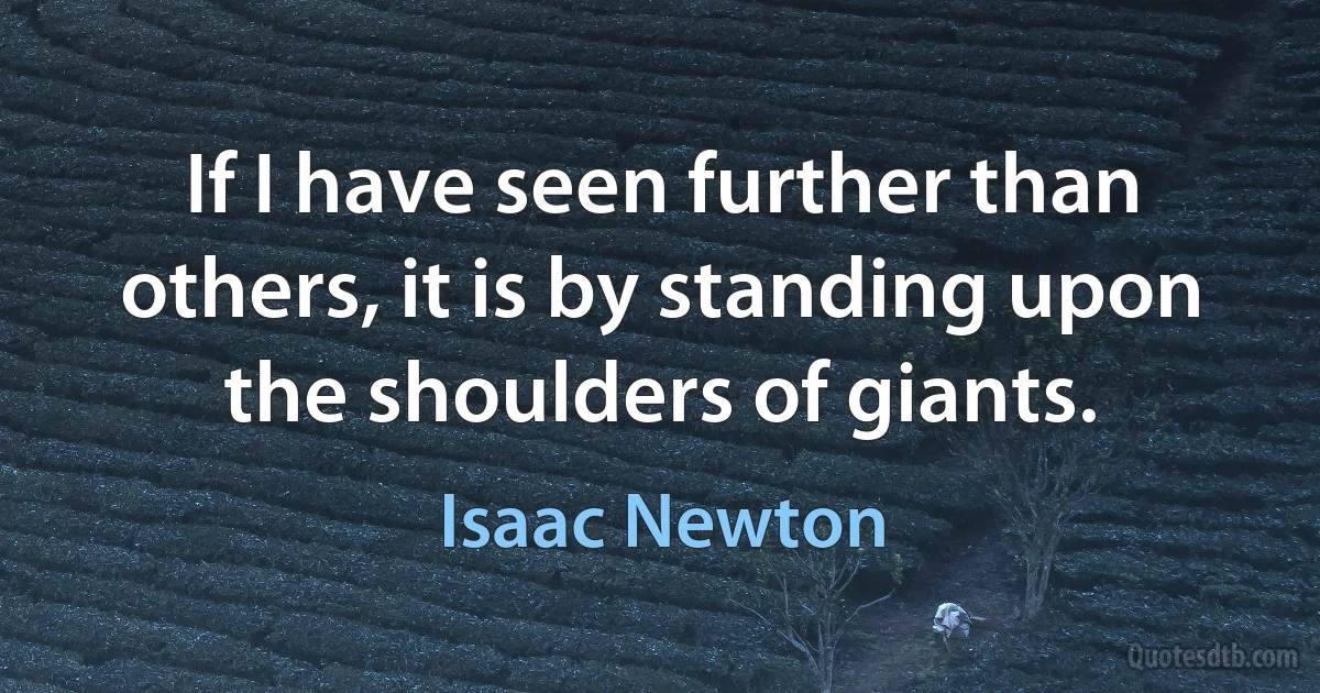 If I have seen further than others, it is by standing upon the shoulders of giants. (Isaac Newton)