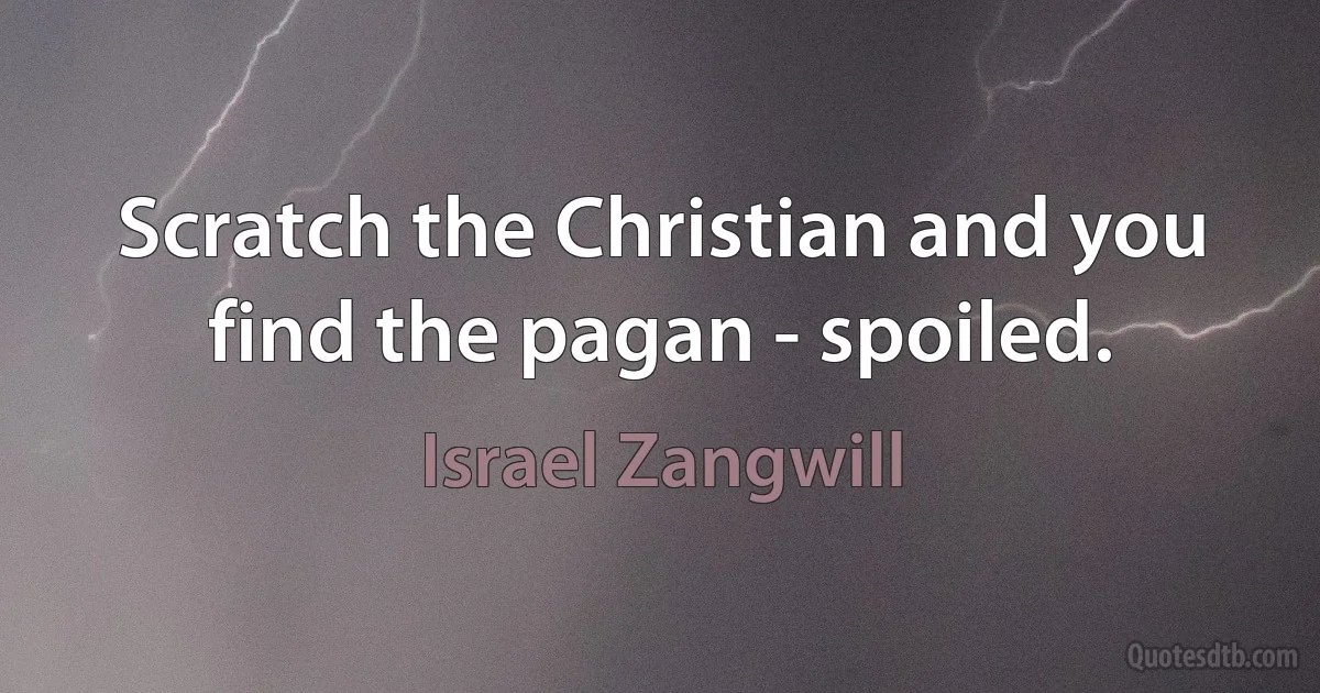 Scratch the Christian and you find the pagan - spoiled. (Israel Zangwill)