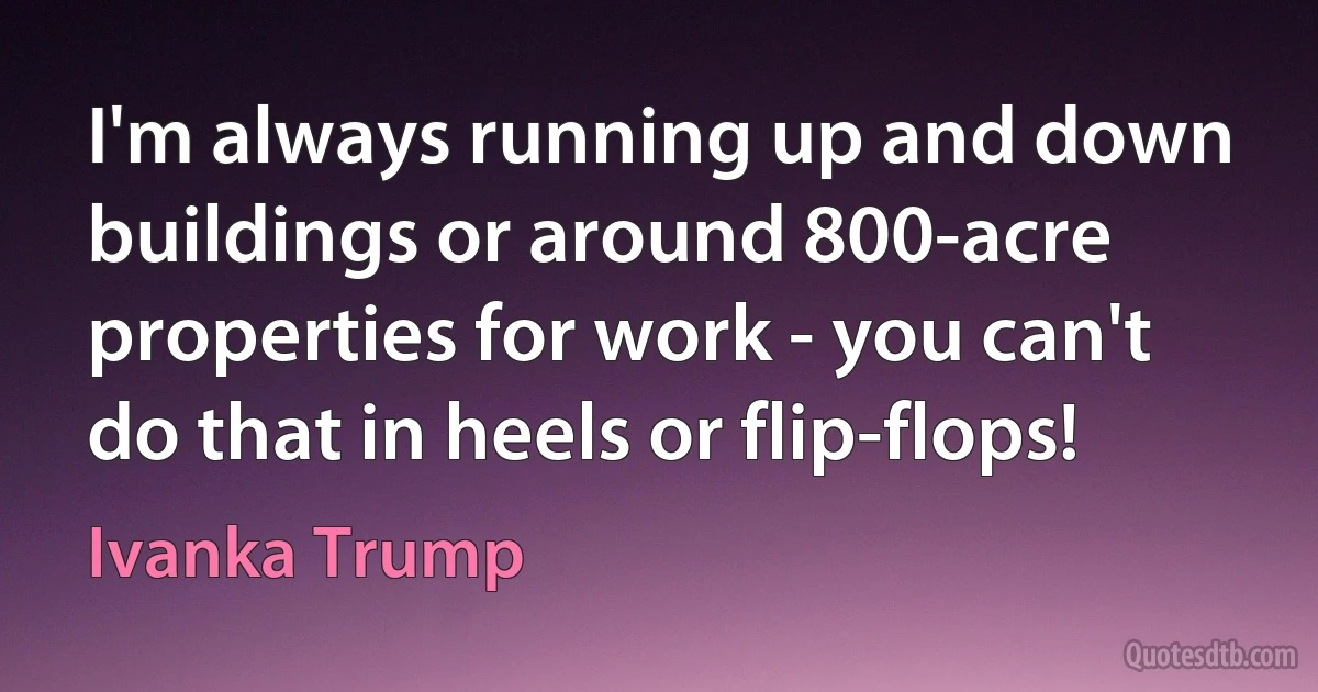 I'm always running up and down buildings or around 800-acre properties for work - you can't do that in heels or flip-flops! (Ivanka Trump)