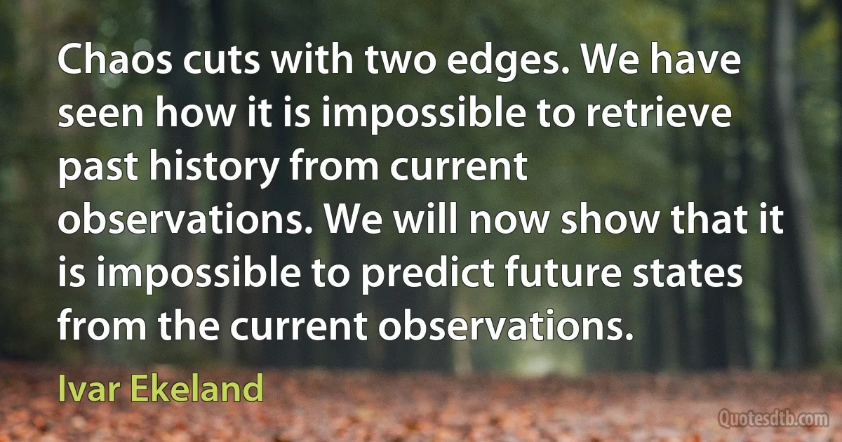 Chaos cuts with two edges. We have seen how it is impossible to retrieve past history from current observations. We will now show that it is impossible to predict future states from the current observations. (Ivar Ekeland)