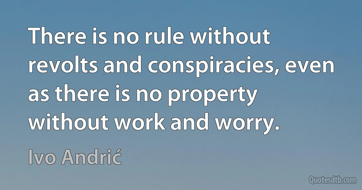 There is no rule without revolts and conspiracies, even as there is no property without work and worry. (Ivo Andrić)