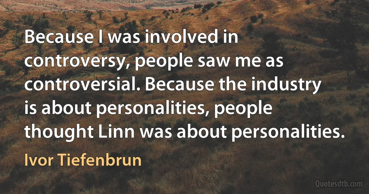 Because I was involved in controversy, people saw me as controversial. Because the industry is about personalities, people thought Linn was about personalities. (Ivor Tiefenbrun)