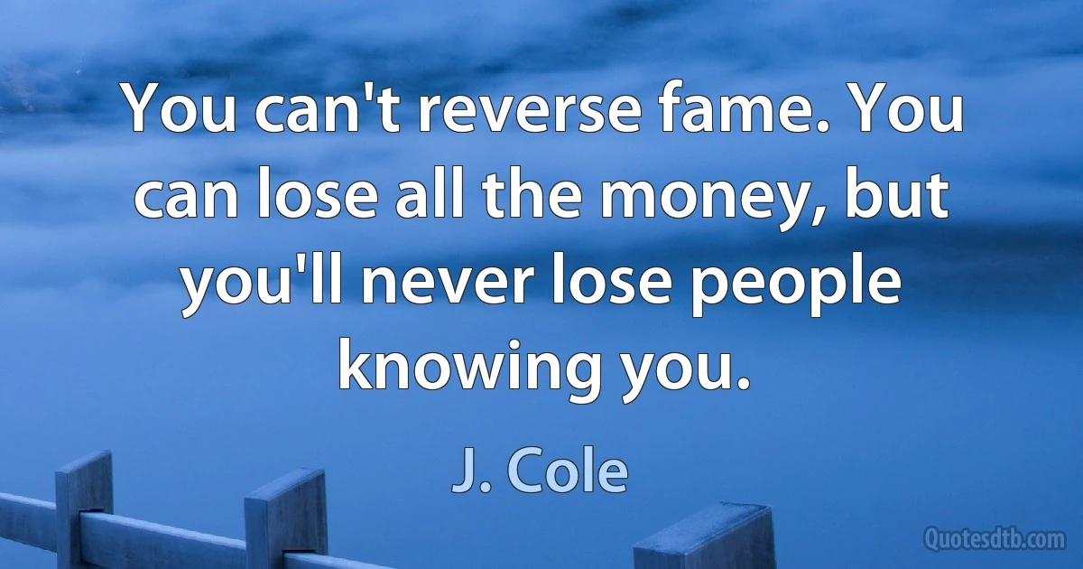 You can't reverse fame. You can lose all the money, but you'll never lose people knowing you. (J. Cole)