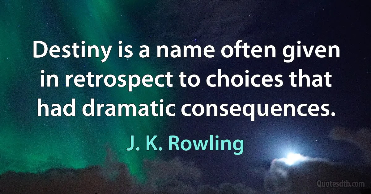 Destiny is a name often given in retrospect to choices that had dramatic consequences. (J. K. Rowling)