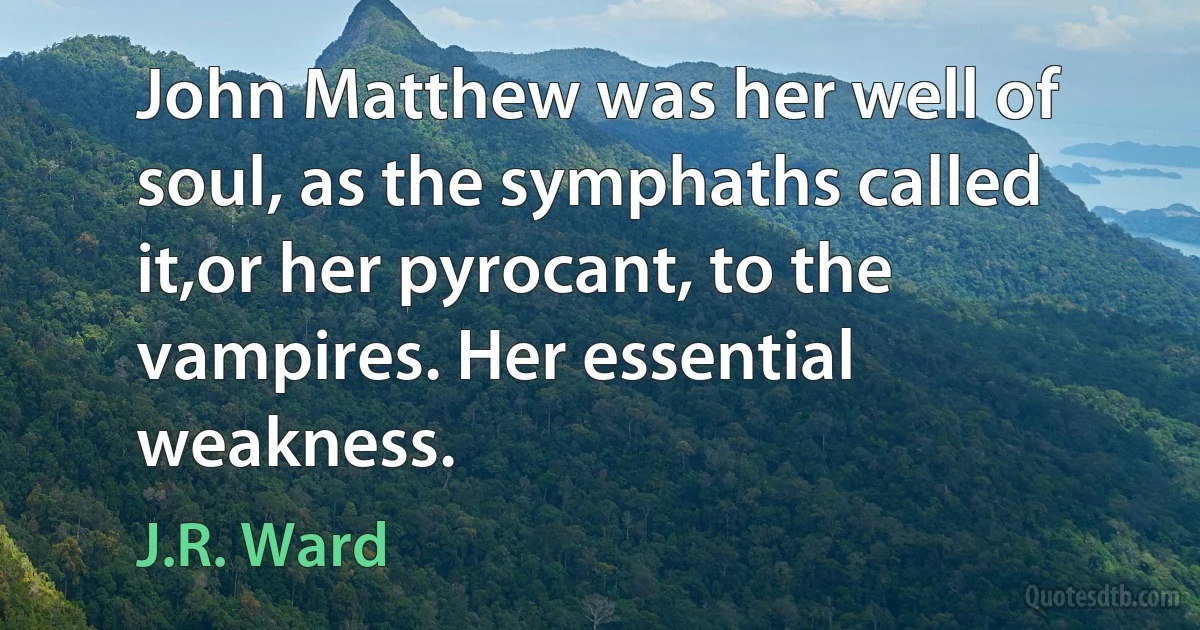 John Matthew was her well of soul, as the symphaths called it,or her pyrocant, to the vampires. Her essential weakness. (J.R. Ward)