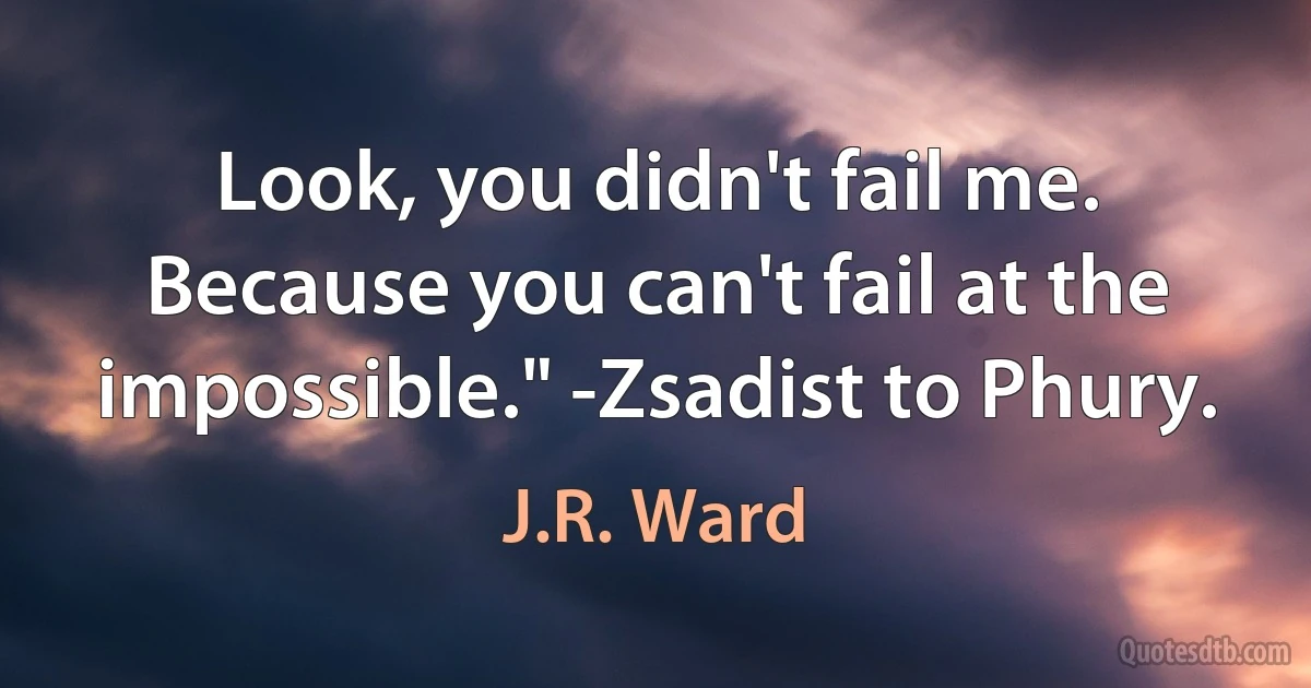 Look, you didn't fail me. Because you can't fail at the impossible." -Zsadist to Phury. (J.R. Ward)