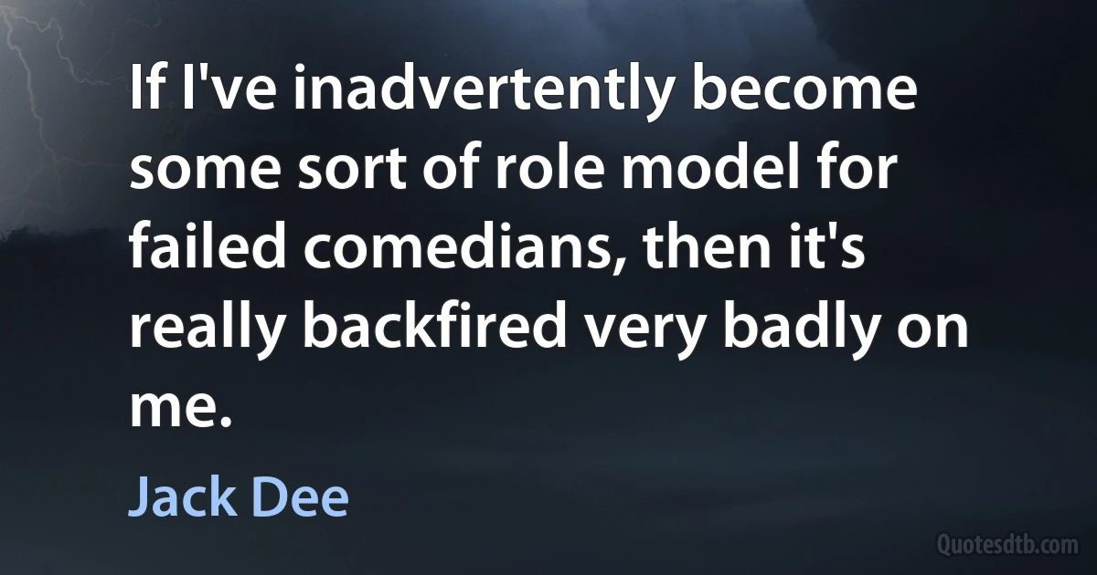 If I've inadvertently become some sort of role model for failed comedians, then it's really backfired very badly on me. (Jack Dee)