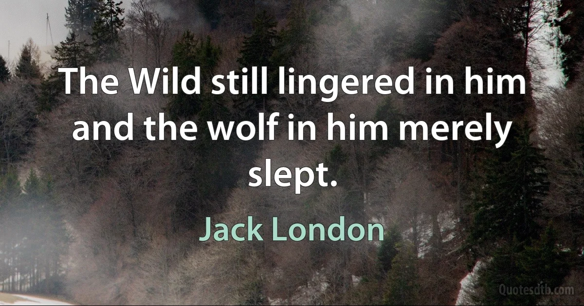 The Wild still lingered in him and the wolf in him merely slept. (Jack London)