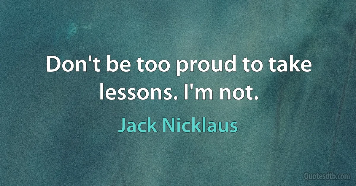 Don't be too proud to take lessons. I'm not. (Jack Nicklaus)