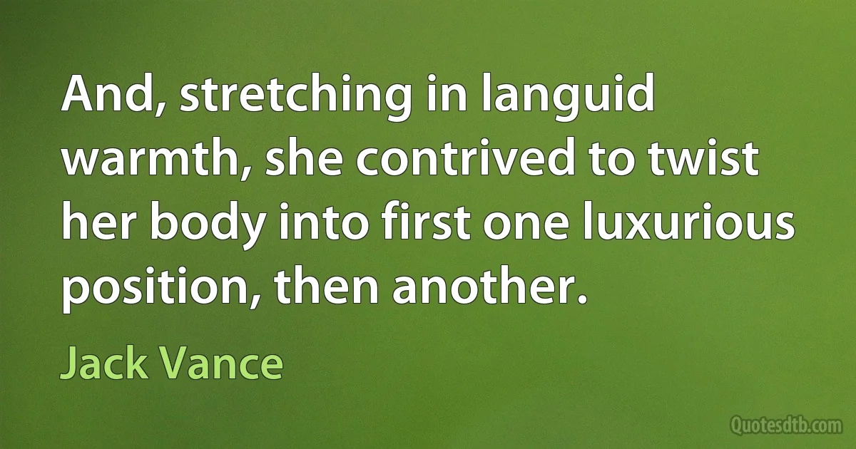 And, stretching in languid warmth, she contrived to twist her body into first one luxurious position, then another. (Jack Vance)