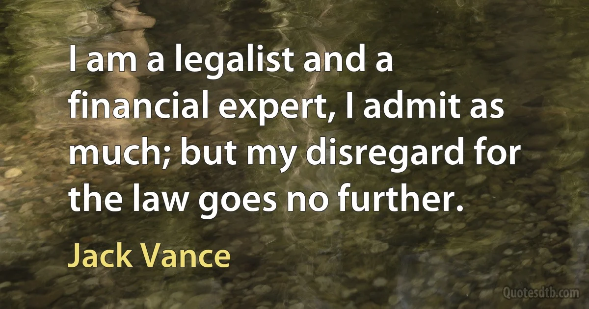 I am a legalist and a financial expert, I admit as much; but my disregard for the law goes no further. (Jack Vance)