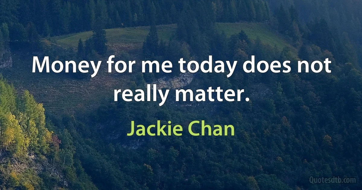 Money for me today does not really matter. (Jackie Chan)