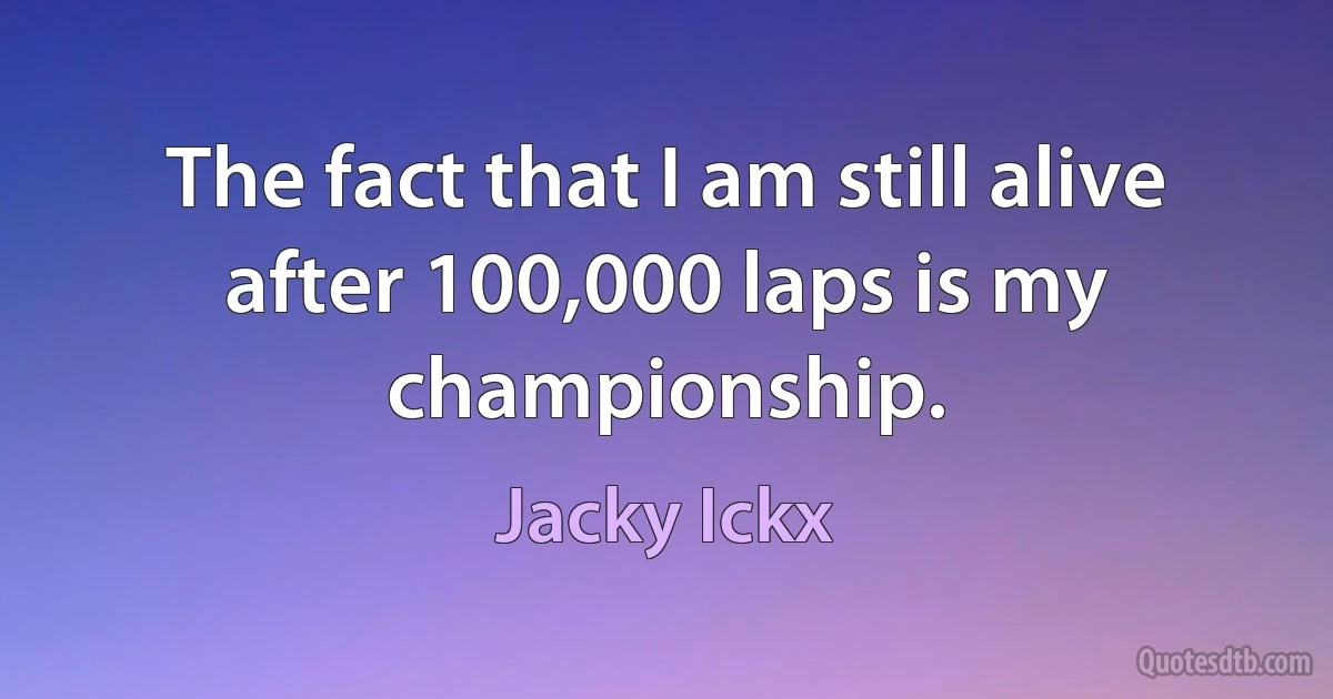 The fact that I am still alive after 100,000 laps is my championship. (Jacky Ickx)