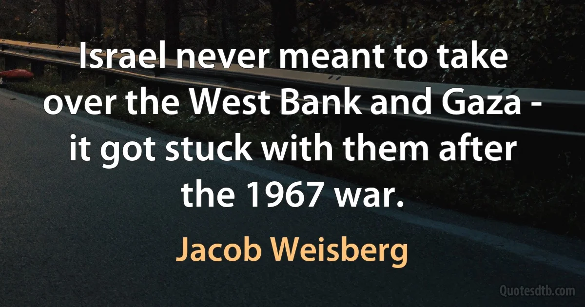 Israel never meant to take over the West Bank and Gaza - it got stuck with them after the 1967 war. (Jacob Weisberg)