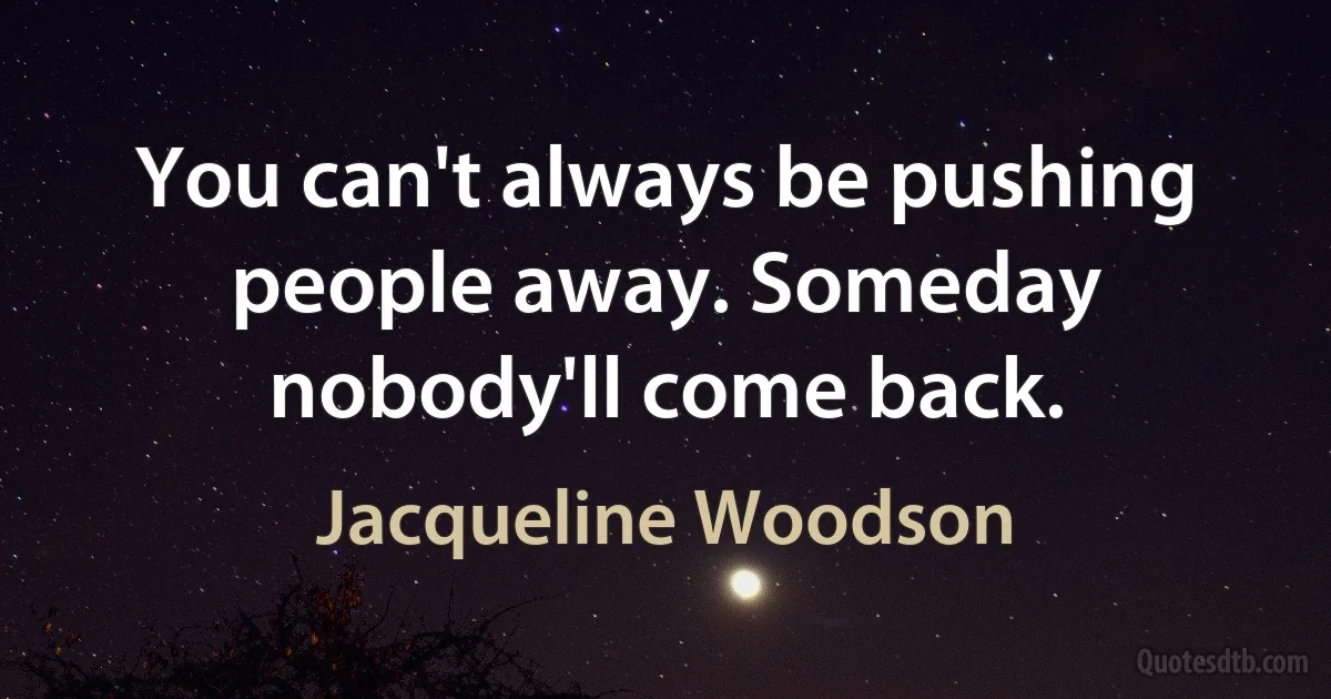 You can't always be pushing people away. Someday nobody'll come back. (Jacqueline Woodson)