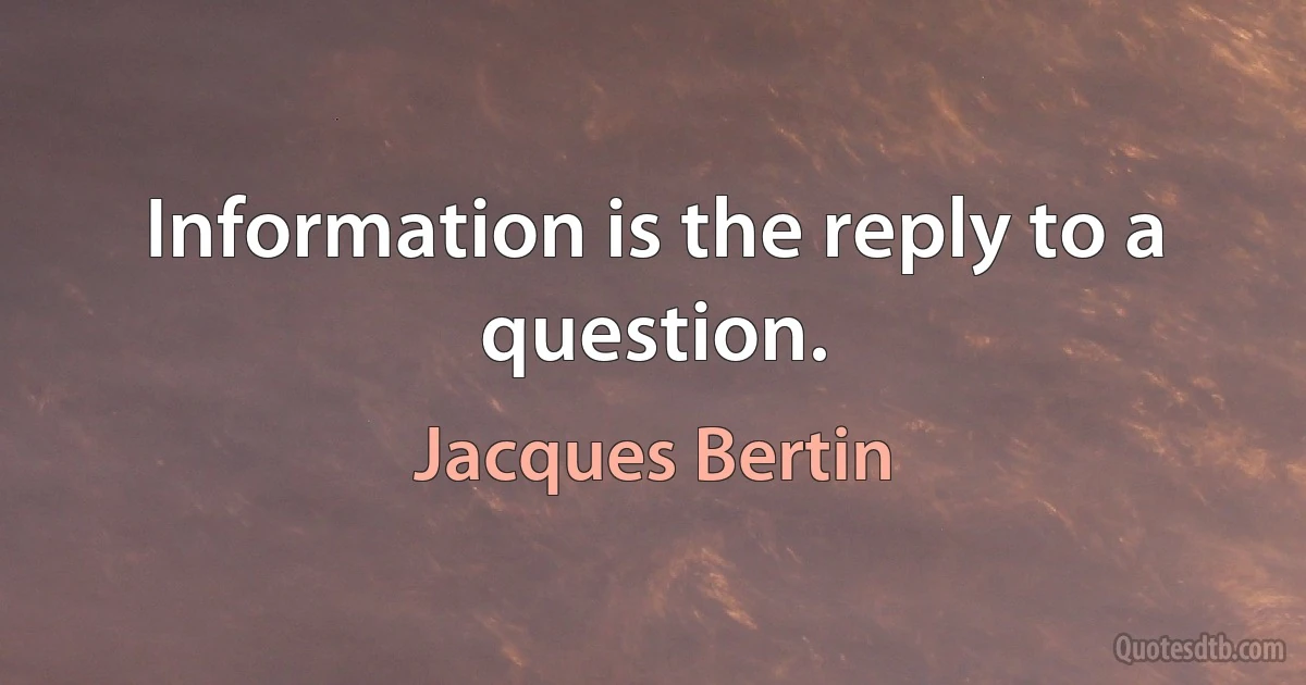 Information is the reply to a question. (Jacques Bertin)