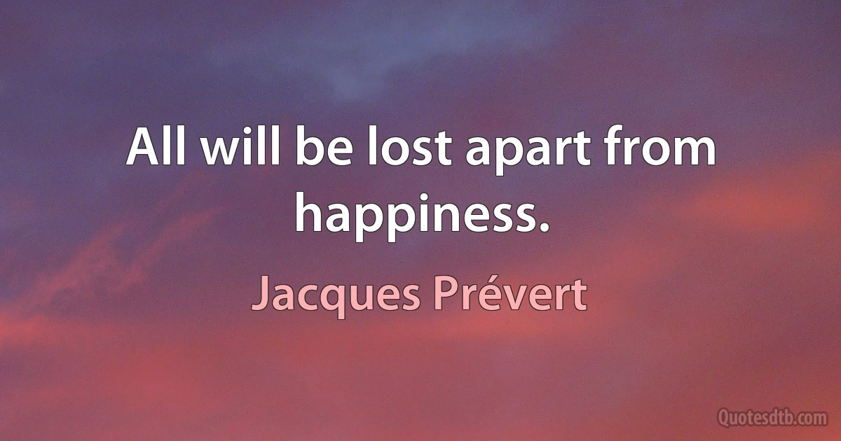 All will be lost apart from happiness. (Jacques Prévert)