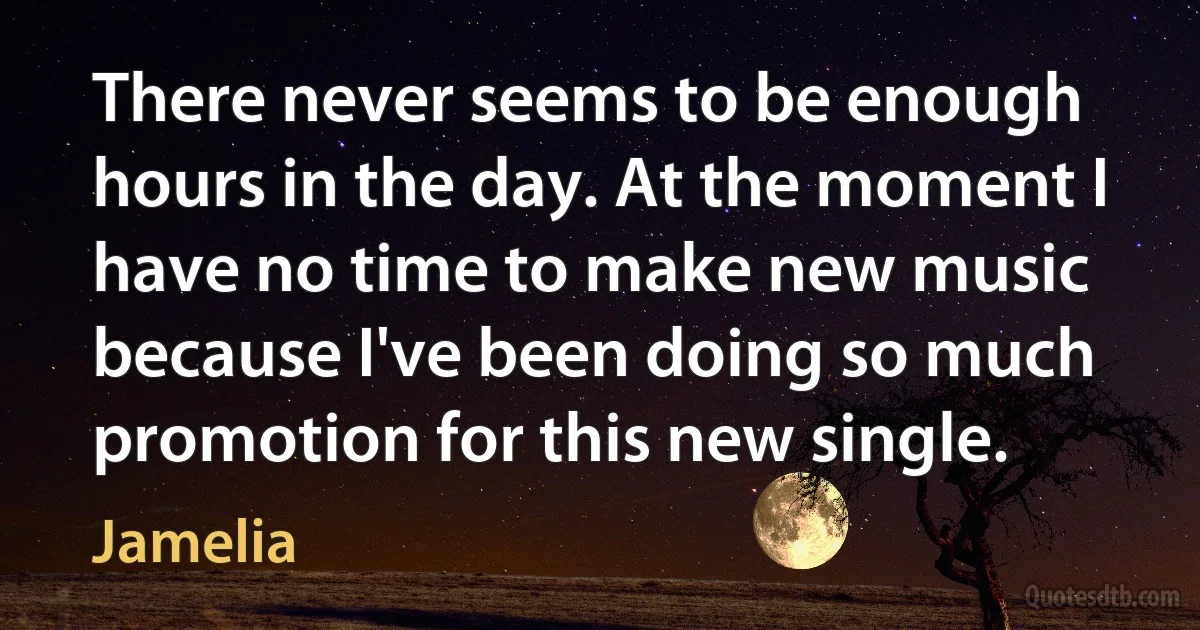 There never seems to be enough hours in the day. At the moment I have no time to make new music because I've been doing so much promotion for this new single. (Jamelia)