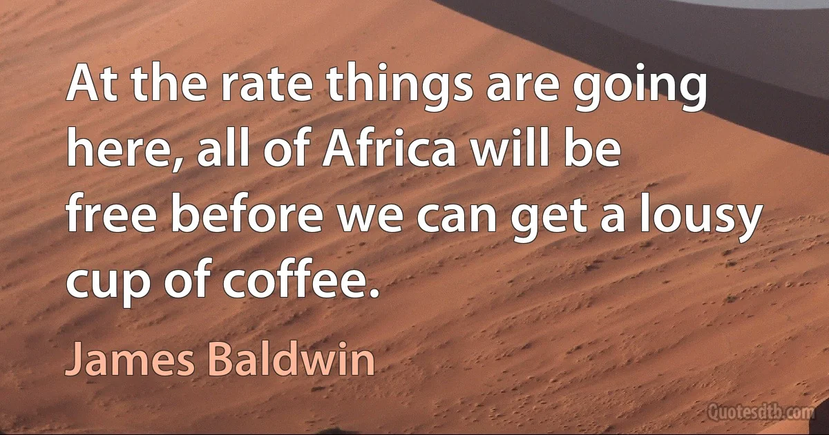 At the rate things are going here, all of Africa will be free before we can get a lousy cup of coffee. (James Baldwin)