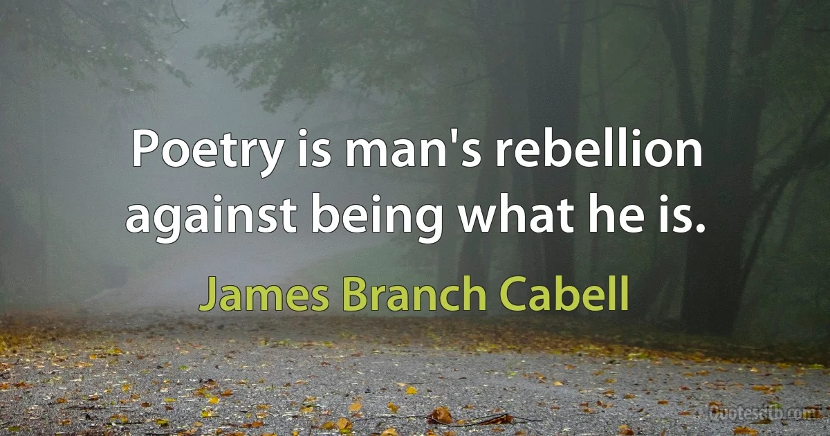 Poetry is man's rebellion against being what he is. (James Branch Cabell)