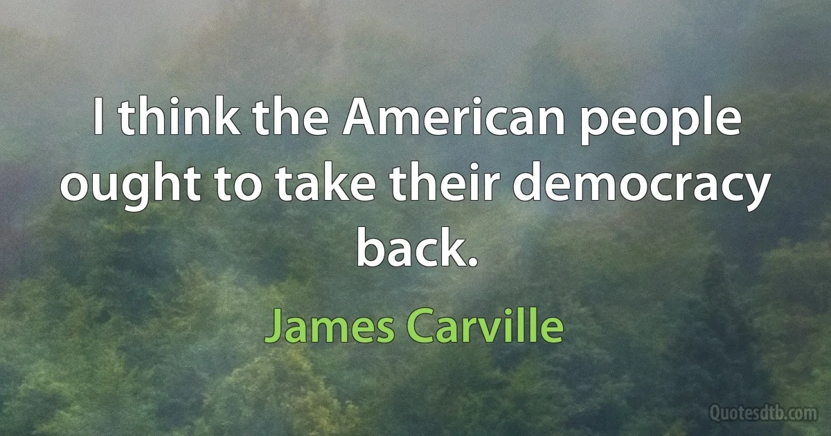 I think the American people ought to take their democracy back. (James Carville)