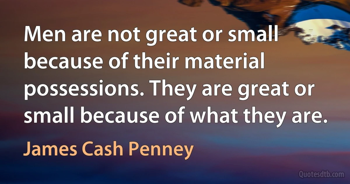 Men are not great or small because of their material possessions. They are great or small because of what they are. (James Cash Penney)