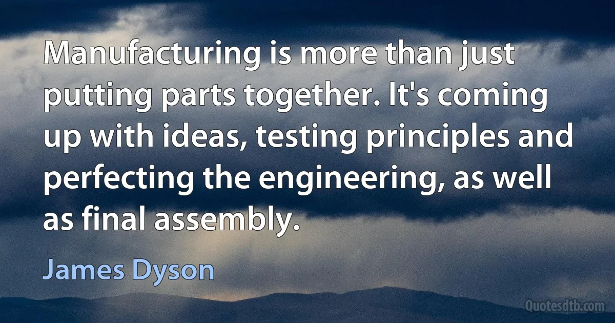 Manufacturing is more than just putting parts together. It's coming up with ideas, testing principles and perfecting the engineering, as well as final assembly. (James Dyson)