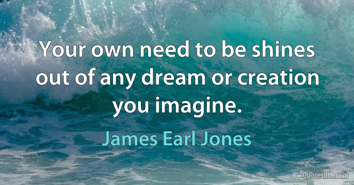 Your own need to be shines out of any dream or creation you imagine. (James Earl Jones)