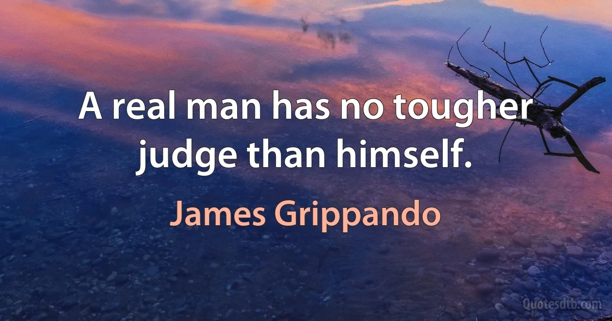 A real man has no tougher judge than himself. (James Grippando)