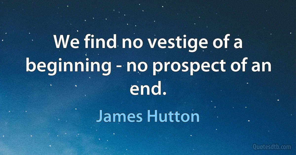 We find no vestige of a beginning - no prospect of an end. (James Hutton)