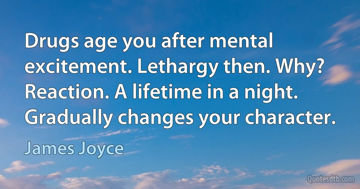 Drugs age you after mental excitement. Lethargy then. Why? Reaction. A lifetime in a night. Gradually changes your character. (James Joyce)