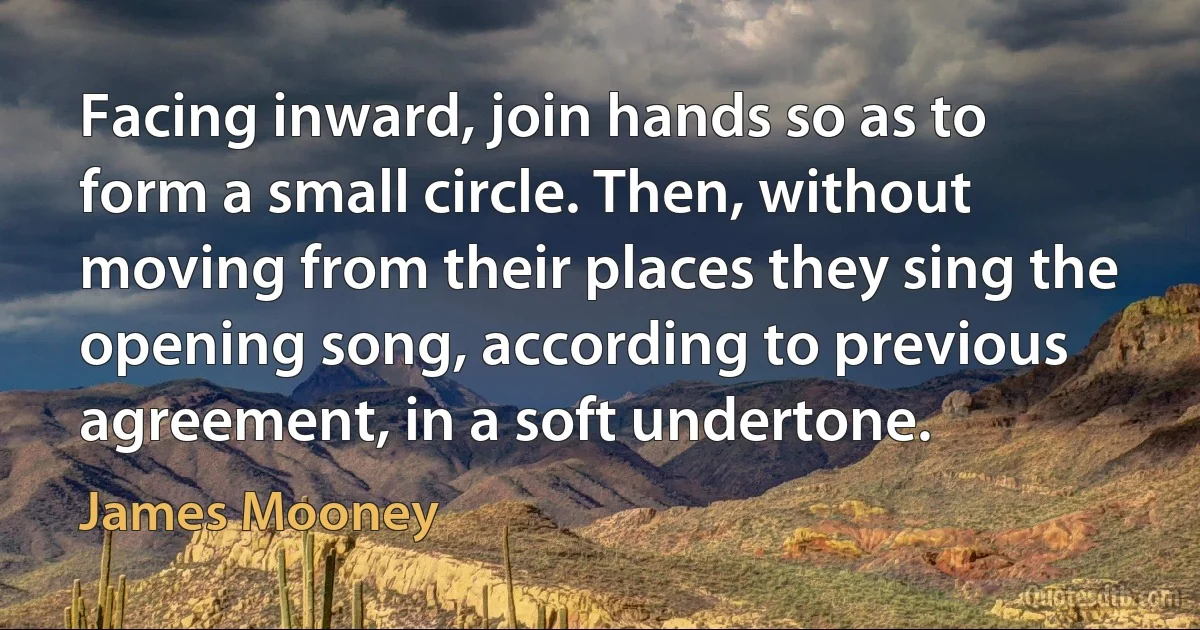 Facing inward, join hands so as to form a small circle. Then, without moving from their places they sing the opening song, according to previous agreement, in a soft undertone. (James Mooney)