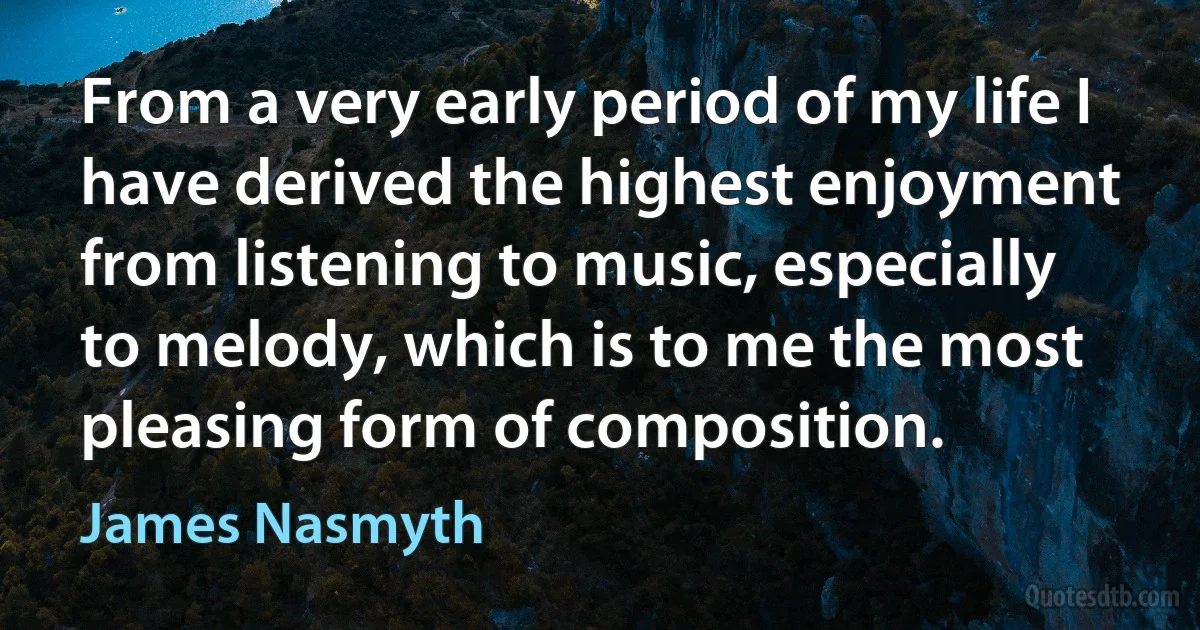 From a very early period of my life I have derived the highest enjoyment from listening to music, especially to melody, which is to me the most pleasing form of composition. (James Nasmyth)