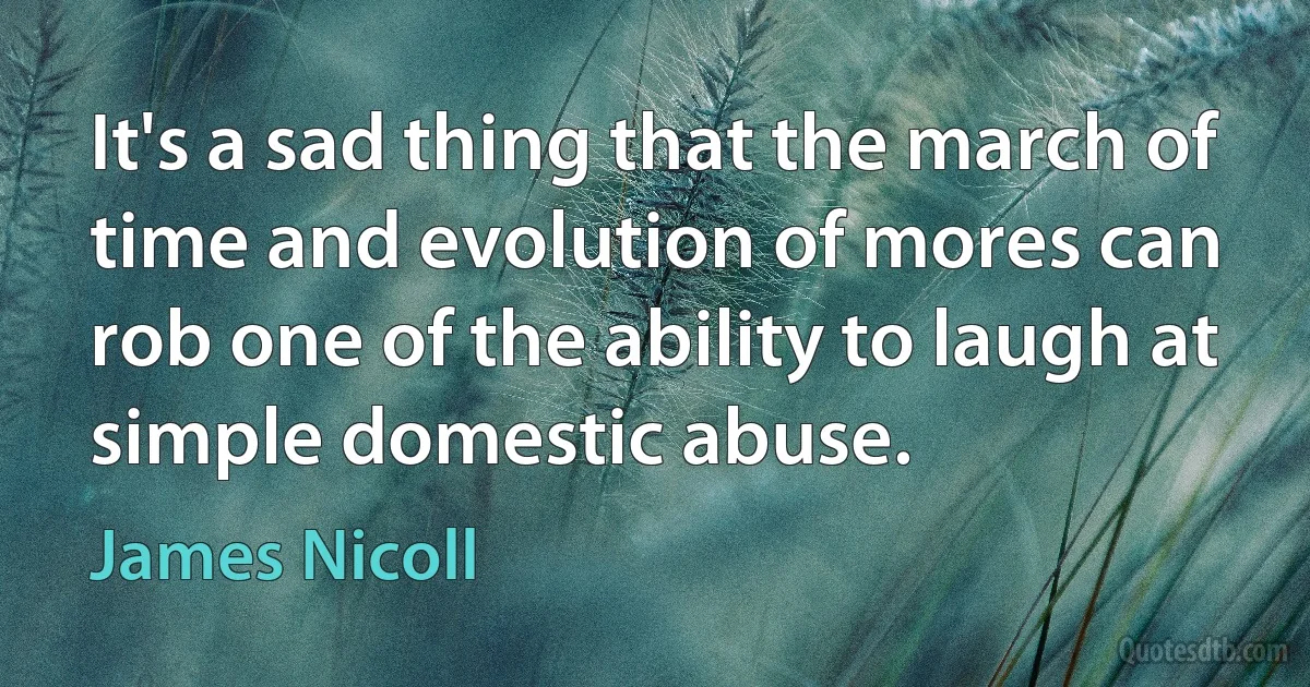 It's a sad thing that the march of time and evolution of mores can rob one of the ability to laugh at simple domestic abuse. (James Nicoll)