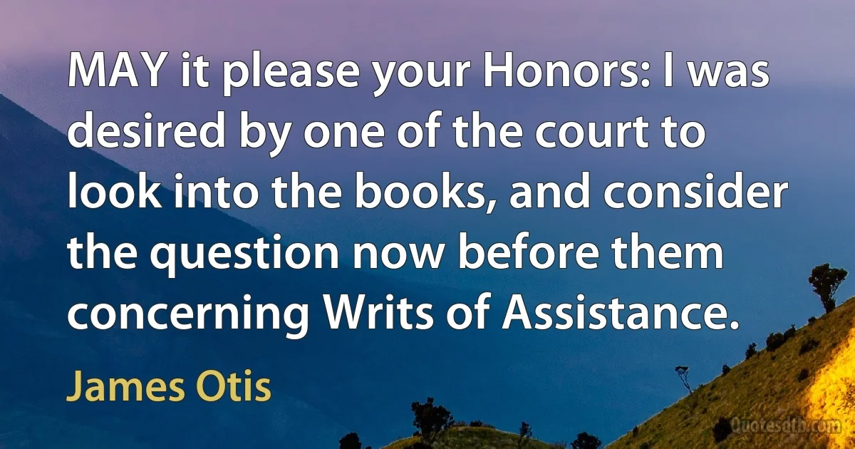 MAY it please your Honors: I was desired by one of the court to look into the books, and consider the question now before them concerning Writs of Assistance. (James Otis)