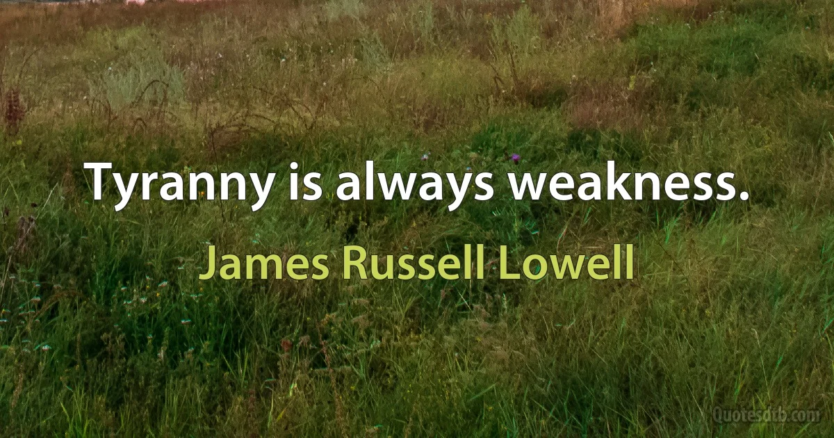 Tyranny is always weakness. (James Russell Lowell)